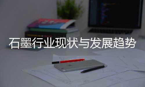 与发行业现状析年展趋石墨势分